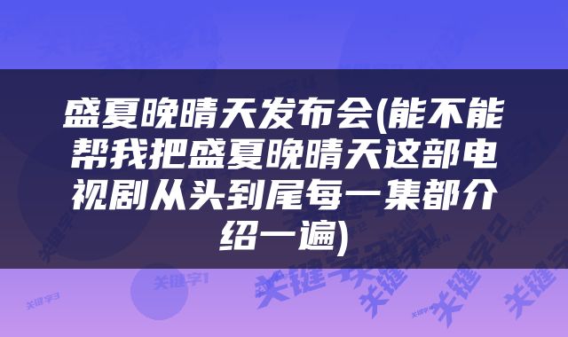 盛夏晚晴天发布会(能不能帮我把盛夏晚晴天这部电视剧从头到尾每一集都介绍一遍)