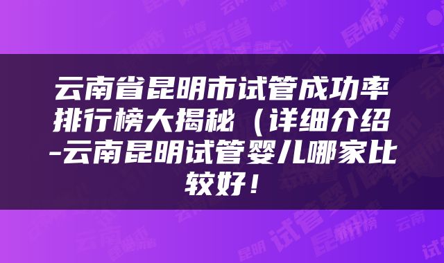 云南省昆明市试管成功率排行榜大揭秘（详细介绍-云南昆明试管婴儿哪家比较好！