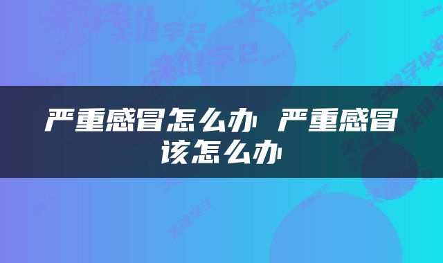严重感冒怎么办 严重感冒该怎么办