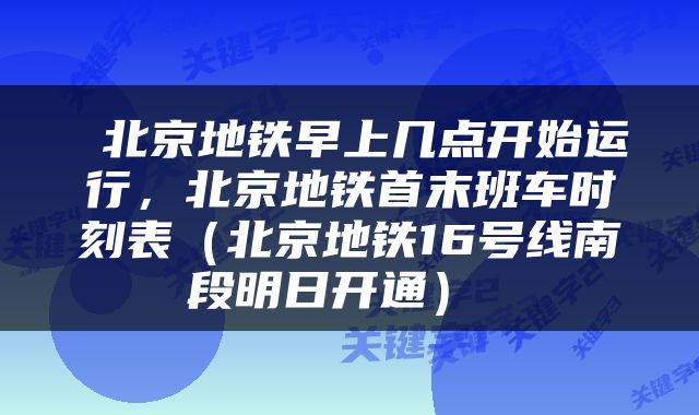 北京地铁早上几点开始运行，北京地铁首末班车时刻表（北京地铁16号线南段明日开通） 