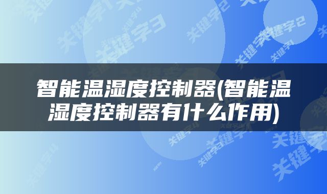 智能温湿度控制器(智能温湿度控制器有什么作用)