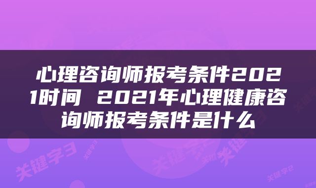 心理咨询师报考条件2021时间 2021年心理健康咨询师报考条件是什么