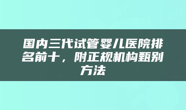 国内三代试管婴儿医院排名前十，附正规机构甄别方法