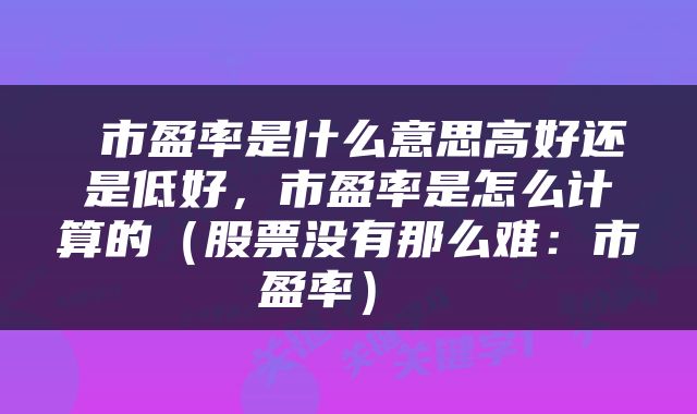  市盈率是什么意思高好还是低好，市盈率是怎么计算的（股票没有那么难：市盈率） 