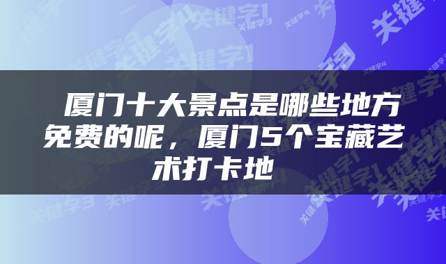  厦门十大景点是哪些地方免费的呢，厦门5个宝藏艺术打卡地 