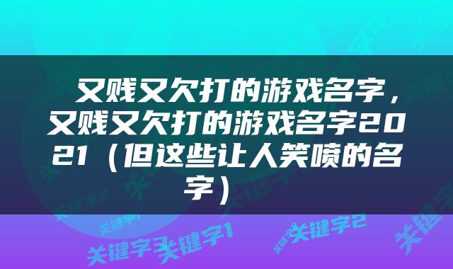  又贱又欠打的游戏名字，又贱又欠打的游戏名字2021（但这些让人笑喷的名字） 