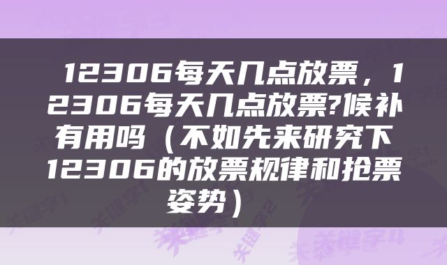  12306每天几点放票，12306每天几点放票?候补有用吗（不如先来研究下12306的放票规律和抢票姿势） 
