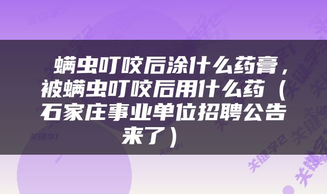  螨虫叮咬后涂什么药膏，被螨虫叮咬后用什么药（石家庄事业单位招聘公告来了） 