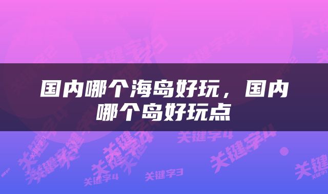 国内哪个海岛好玩，国内哪个岛好玩点