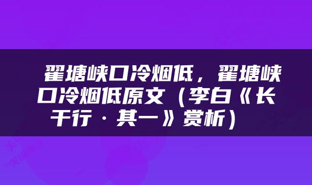  翟塘峡口冷烟低，翟塘峡口冷烟低原文（李白《长干行·其一》赏析） 