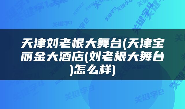 天津刘老根大舞台(天津宝丽金大酒店(刘老根大舞台)怎么样)