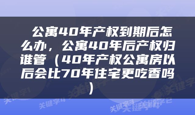  公寓40年产权到期后怎么办，公寓40年后产权归谁管（40年产权公寓房以后会比70年住宅更吃香吗） 