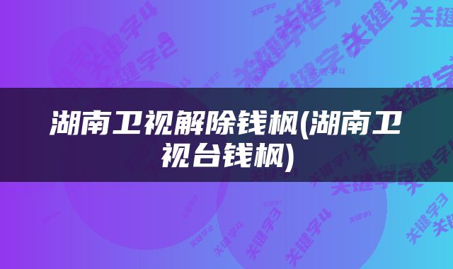 湖南卫视解除钱枫(湖南卫视台钱枫)
