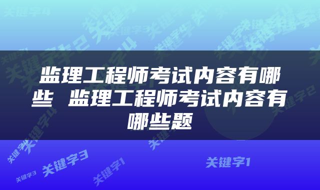 监理工程师考试内容有哪些 监理工程师考试内容有哪些题
