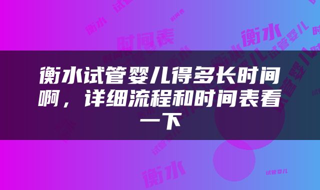 衡水试管婴儿得多长时间啊，详细流程和时间表看一下