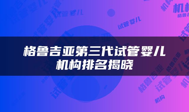 格鲁吉亚第三代试管婴儿机构排名揭晓