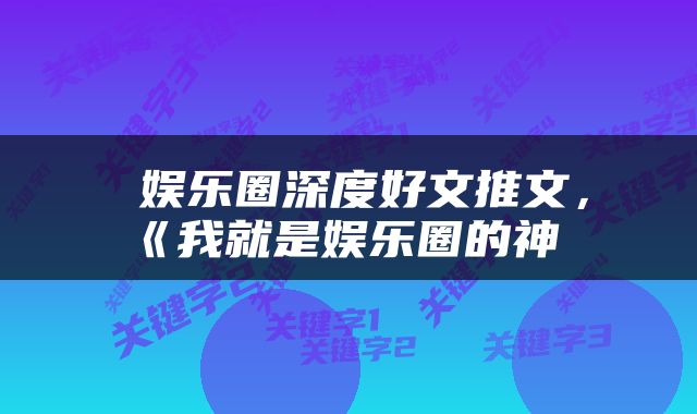  娱乐圈深度好文推文，《我就是娱乐圈的神 