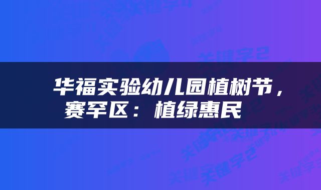  华福实验幼儿园植树节，赛罕区：植绿惠民 