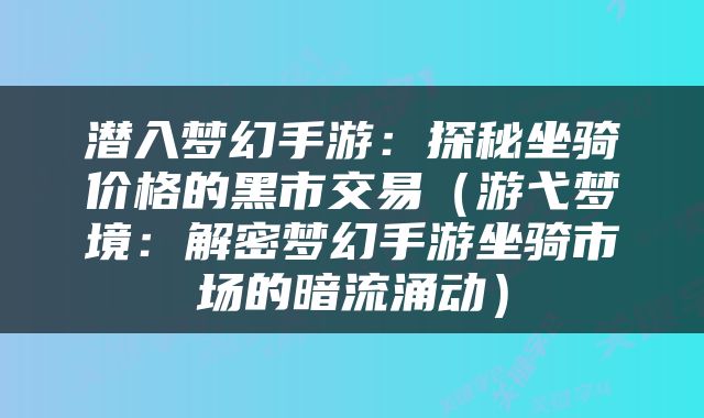 潜入梦幻手游：探秘坐骑价格的黑市交易（游弋梦境：解密梦幻手游坐骑市场的暗流涌动）