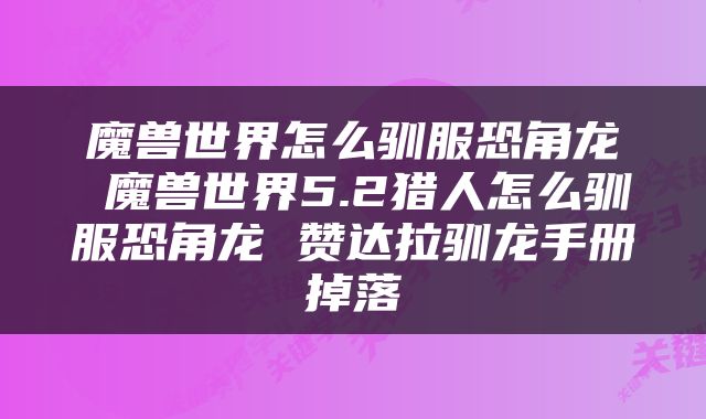 魔兽世界怎么驯服恐角龙 魔兽世界5.2猎人怎么驯服恐角龙 赞达拉驯龙手册掉落