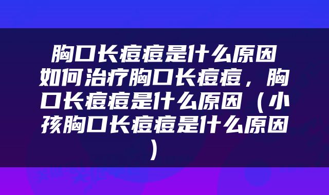  胸口长痘痘是什么原因 如何治疗胸口长痘痘，胸口长痘痘是什么原因（小孩胸口长痘痘是什么原因） 
