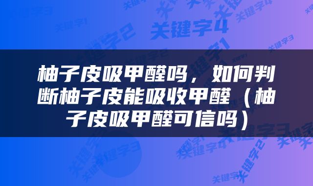 柚子皮吸甲醛吗，如何判断柚子皮能吸收甲醛（柚子皮吸甲醛可信吗）