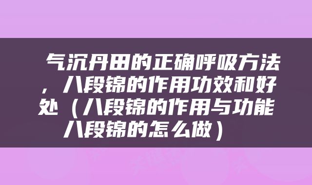  气沉丹田的正确呼吸方法，八段锦的作用功效和好处（八段锦的作用与功能八段锦的怎么做） 