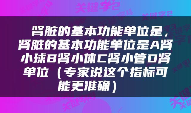  肾脏的基本功能单位是，肾脏的基本功能单位是A肾小球B肾小体C肾小管D肾单位（专家说这个指标可能更准确） 