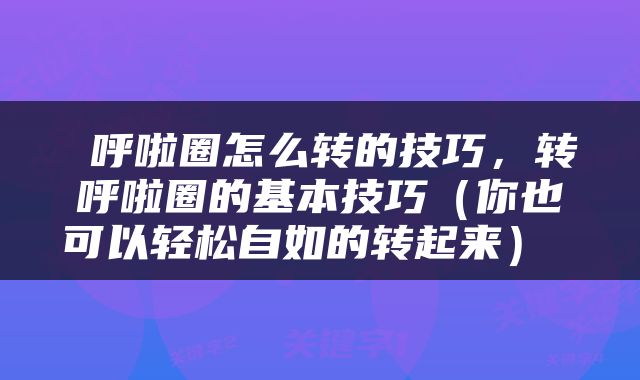  呼啦圈怎么转的技巧，转呼啦圈的基本技巧（你也可以轻松自如的转起来） 