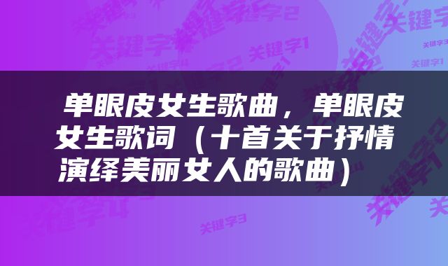  单眼皮女生歌曲，单眼皮女生歌词（十首关于抒情演绎美丽女人的歌曲） 