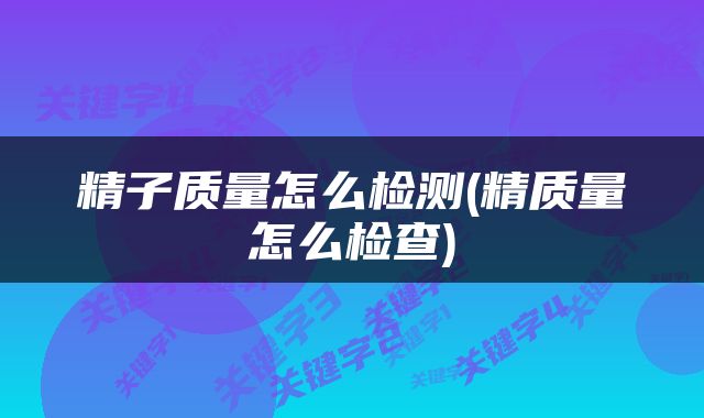 精子质量怎么检测(精质量怎么检查)
