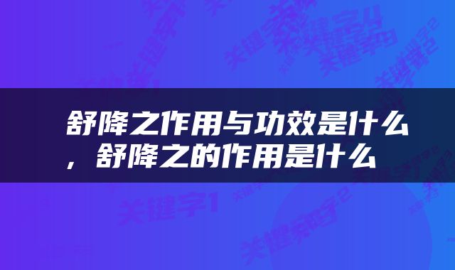  舒降之作用与功效是什么，舒降之的作用是什么 