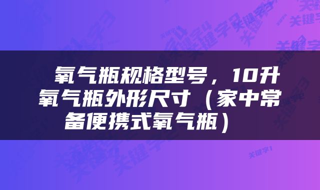  氧气瓶规格型号，10升氧气瓶外形尺寸（家中常备便携式氧气瓶） 