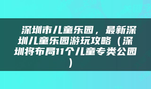  深圳市儿童乐园，最新深圳儿童乐园游玩攻略（深圳将布局11个儿童专类公园） 