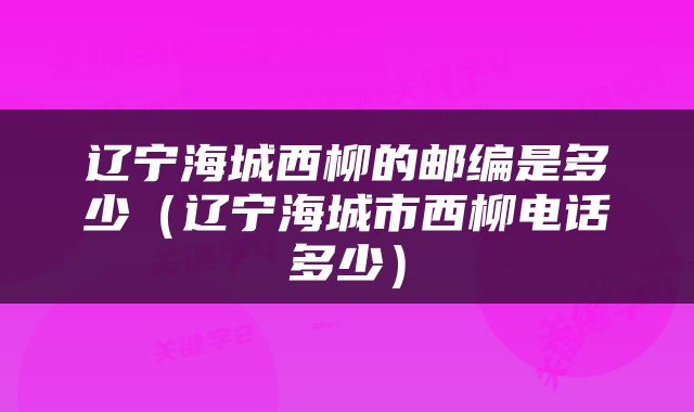 辽宁海城西柳的邮编是多少（辽宁海城市西柳电话多少）