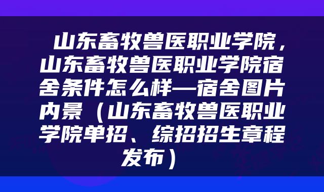  山东畜牧兽医职业学院，山东畜牧兽医职业学院宿舍条件怎么样—宿舍图片内景（山东畜牧兽医职业学院单招、综招招生章程发布） 