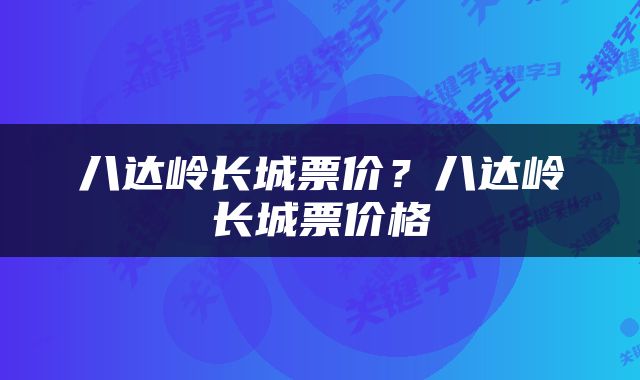 八达岭长城票价？八达岭长城票价格