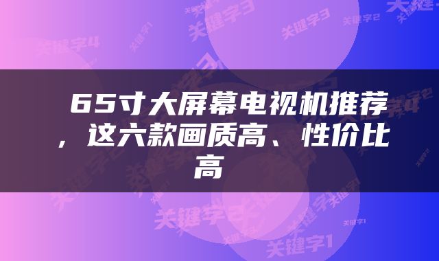  65寸大屏幕电视机推荐，这六款画质高、性价比高 
