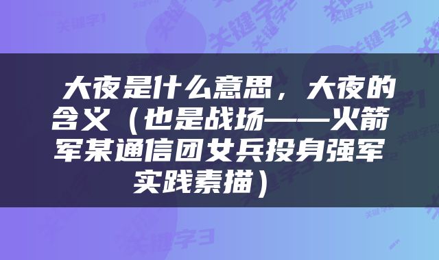  大夜是什么意思，大夜的含义（也是战场——火箭军某通信团女兵投身强军实践素描） 