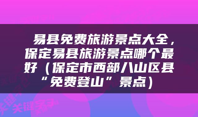  易县免费旅游景点大全，保定易县旅游景点哪个最好（保定市西部八山区县“免费登山”景点） 
