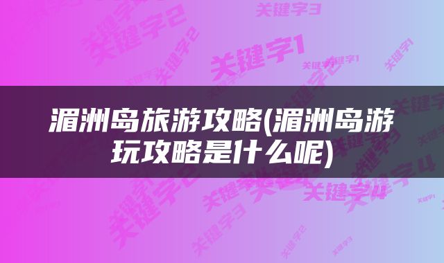湄洲岛旅游攻略(湄洲岛游玩攻略是什么呢)