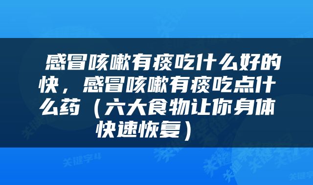  感冒咳嗽有痰吃什么好的快，感冒咳嗽有痰吃点什么药（六大食物让你身体快速恢复） 