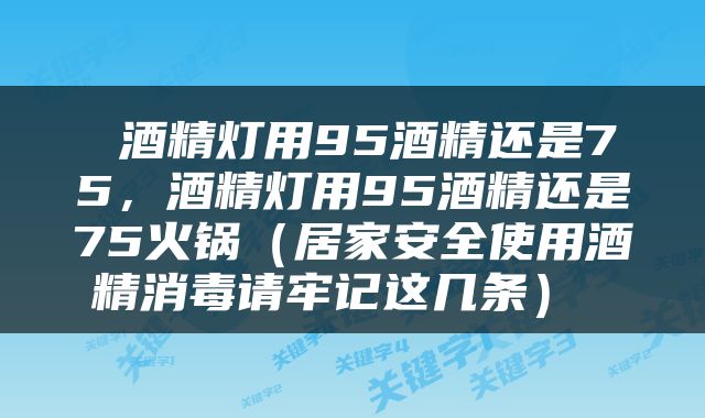  酒精灯用95酒精还是75，酒精灯用95酒精还是75火锅（居家安全使用酒精消毒请牢记这几条） 