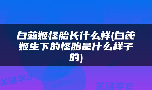 白蕊姬怪胎长什么样(白蕊姬生下的怪胎是什么样子的)