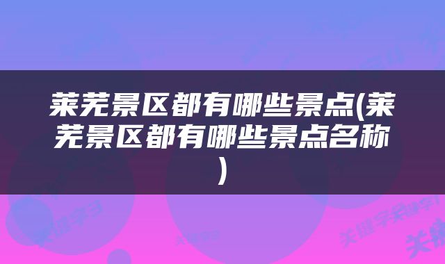 莱芜景区都有哪些景点(莱芜景区都有哪些景点名称)