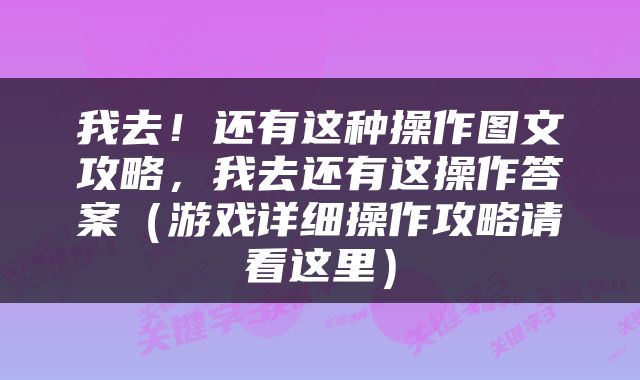 我去！还有这种操作图文攻略，我去还有这操作答案（游戏详细操作攻略请看这里）