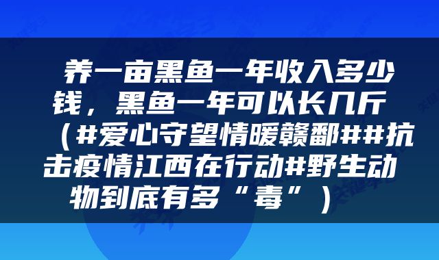  养一亩黑鱼一年收入多少钱，黑鱼一年可以长几斤（#爱心守望情暖赣鄱##抗击疫情江西在行动#野生动物到底有多“毒”） 