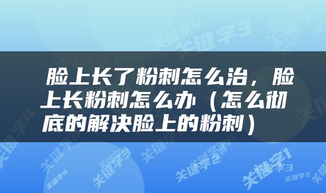  脸上长了粉刺怎么治，脸上长粉刺怎么办（怎么彻底的解决脸上的粉刺） 