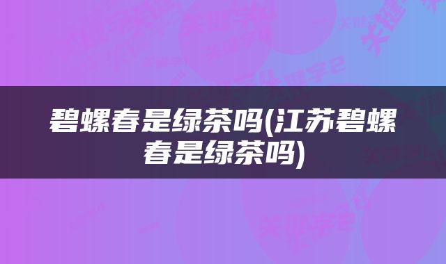 碧螺春是绿茶吗(江苏碧螺春是绿茶吗)