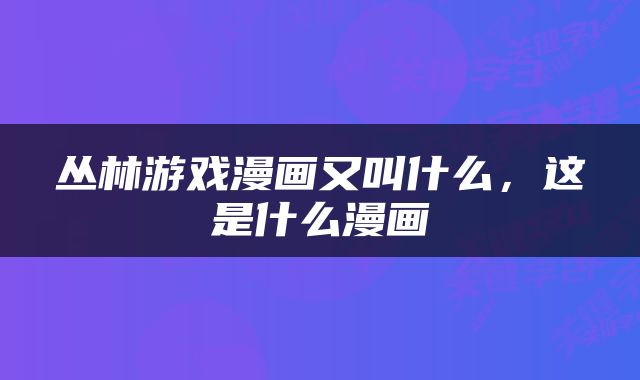 丛林游戏漫画又叫什么，这是什么漫画